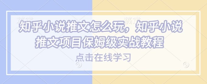 知乎小说推文怎么玩，知乎小说推文项目保姆级实战教程