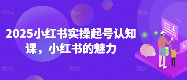 2025小红书实操起号认知课，小红书的魅力