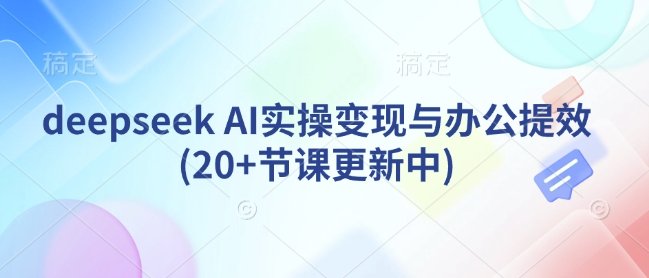 deepseek AI实操变现与办公提效(20+节课更新中)