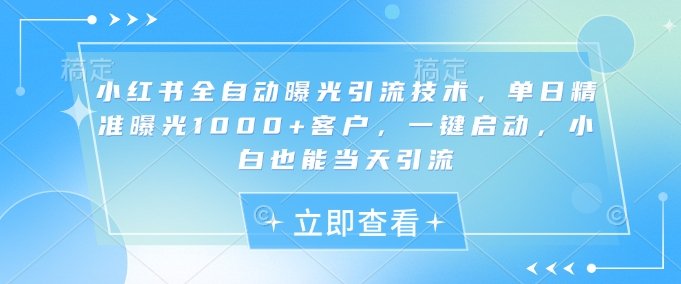 小红书全自动曝光引流技术，单日精准曝光1000+客户，一键启动，小白也能当天引流【揭秘】  第1张