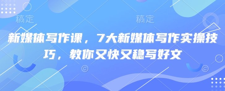 新媒体写作课，7大新媒体写作实操技巧，教你又快又稳写好文  第1张