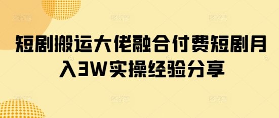 短剧搬运大佬融合付费短剧月入3W实操经验分享  第1张