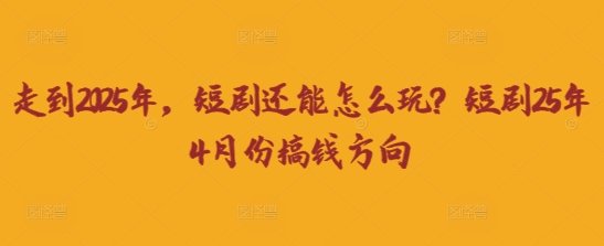 走到2025年，短剧还能怎么玩？短剧25年4月份搞钱方向