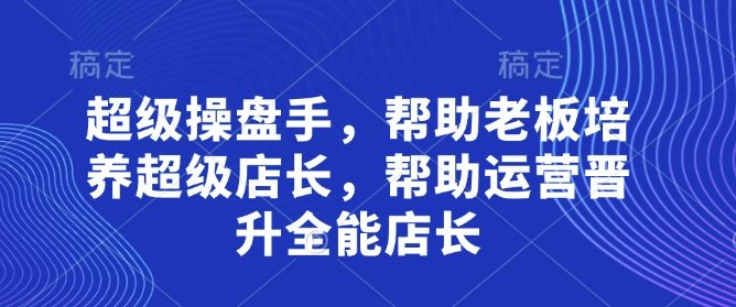 超级操盘手，​帮助老板培养超级店长，帮助运营晋升全能店长