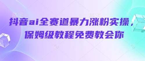 抖音ai全赛道暴力涨粉实操，保姆级教程免费教会你  第1张