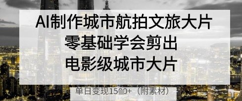 AI制作城市航拍文旅大片，零基础学会剪出电影级城市大片，单日变现多张  第1张