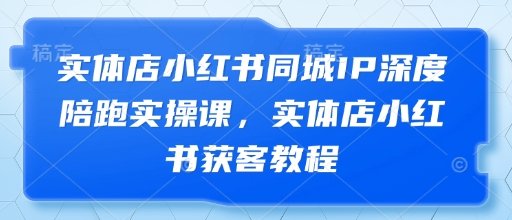 实体店小红书同城IP深度陪跑实操课，实体店小红书获客教程  第1张