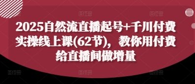 2025自然流直播起号+千川付费实操线上课(62节)，教你用付费给直播间做增量