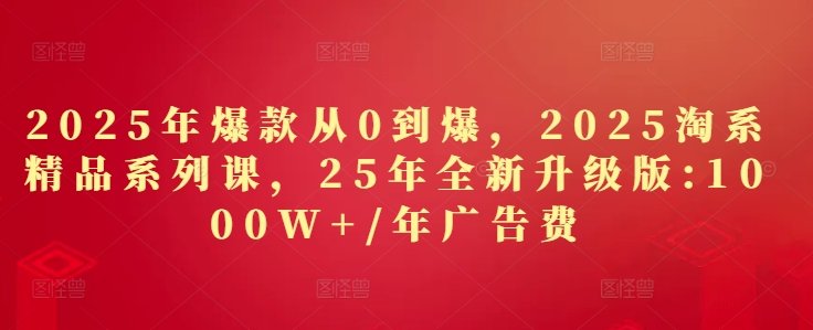 2025年爆款从0到爆，2025淘系精品系列课，25年全新升级版：1000W+1年广告费