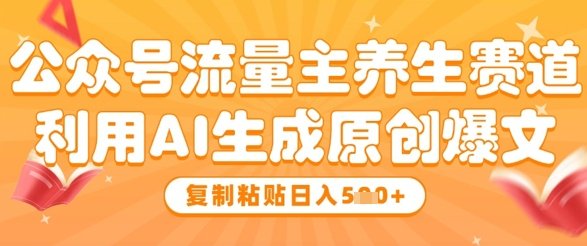 公众号流量主养生赛道，利用AI生成原创爆文，复制粘贴日入5张