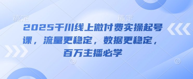 2025千川线上微付费实操起号课，流量更稳定，数据更稳定，百万主播必学