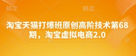 淘宝天猫打爆班原创高阶技术第68期，淘宝虚拟电商2.0