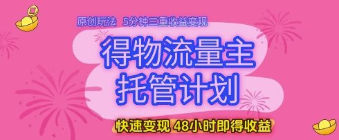 得物流量主托管计划，原创玩法，5分钟三重收益变现，快速变现，48小时即得收益【揭秘】
