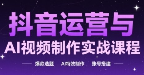 抖音运营与AI视频制作实战课程，爆款选题-AI特效制作-账号搭建