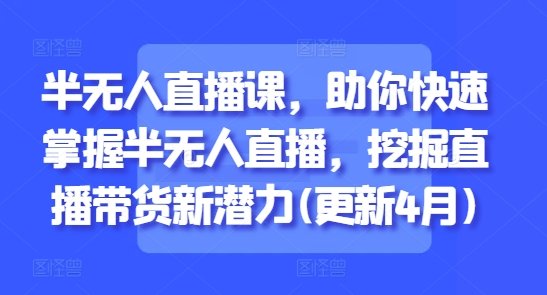 半无人直播课，助你快速掌握半无人直播，挖掘直播带货新潜力(更新6月)  第1张