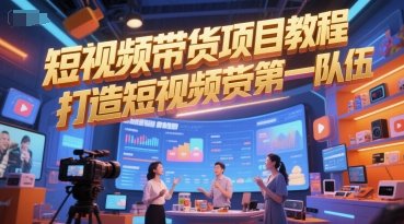 短视频带货项目教程，打造短视频带货第一队伍