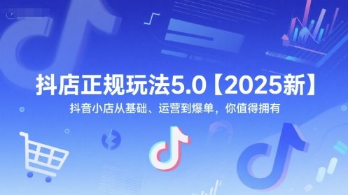 抖店正规玩法5.0【2025新】抖音小店从基础、运营到爆单，你值得拥有
