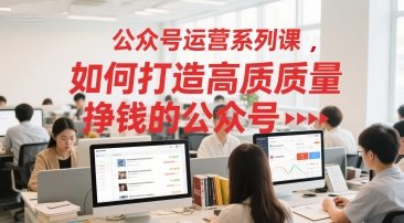 公众号运营系列课，如何打造高质量挣钱的公众号  第1张