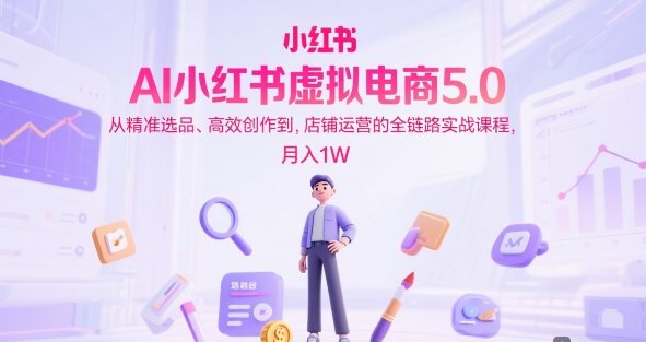 AI小红书虚拟电商5.0，从精准选品、高效创作到，店铺运营的全链路实战课程，月入1W（更新中）