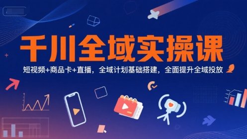 千川全域实操课，短视频+商品卡+直播，全域计划基础搭建，全面提升全域投放  第1张