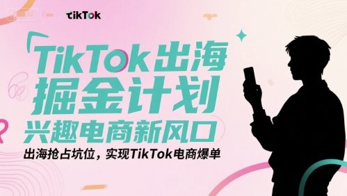 TikTok出海掘金计划，兴趣电商新风口，出海抢占坑位，实现TikTok电商爆单  第1张