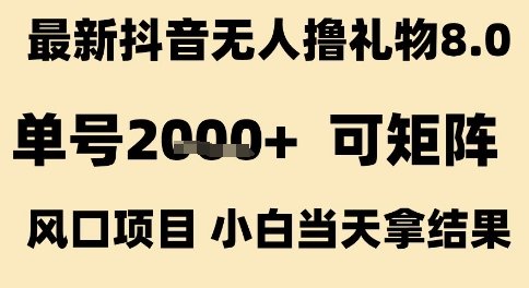 最新抖音无人撸礼物8.0，单号2k+，可矩阵风口项目，小白当天拿结果【揭秘】  第1张