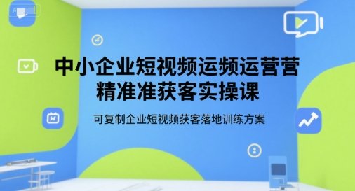 中小企业短视频运营精准获客实操课，可复制企业短视频获客落地训练方案  第1张