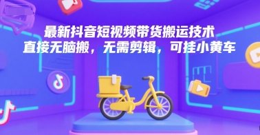 最新抖音短视频带货搬运技术，直接无脑搬，无需剪辑，可挂小黄车  第1张
