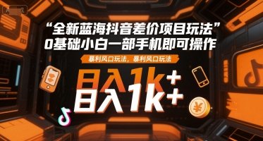 全新蓝海抖音差价项目玩法，0基础小白一部手机即可操作，暴利风口玩法，日入1k+【揭秘】  第1张