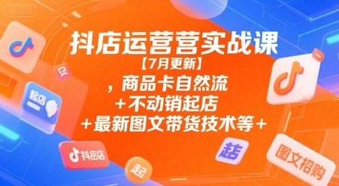抖店运营实战课【7月更新】,商品卡自然流+不动销起店+最新图文带货技术等  第1张