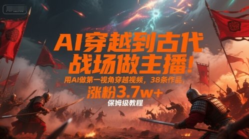 AI穿越到古代战场做主播！用AI做第一视角穿越视频，38条作品，涨粉3.7w+，保姆级教程  第1张