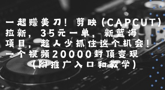 一起挣美刀!剪映(CAPCUT)拉新，35米一单，新蓝海项目，一个视频2w封顶变现(附推广入口和教学)  第1张