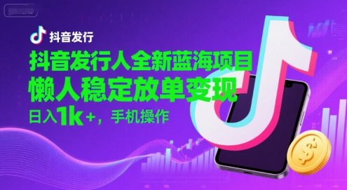 抖音发行人全新蓝海项目，懒人稳定放单变现,，日入1k+，手机操作【揭秘】  第1张