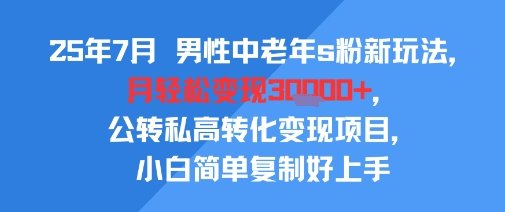 25年7月男性中老年s粉新玩法，月轻松变现3W+，公转私高转化变现项目，小白简单复制好上手