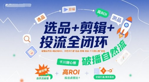 选品+剪辑+投流全闭环，破播自然流+撬动高ROI，手把手打通“选品-剪辑-测品-千川随心推”全链  第1张