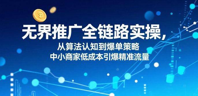 ​无界推广全链路实操，从算法认知到爆单策略，中小商家低成本引爆精准流量  第1张